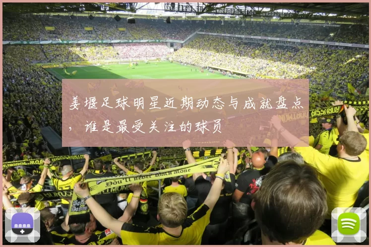 姜堰足球明星近期动态与成就盘点，谁是最受关注的球员