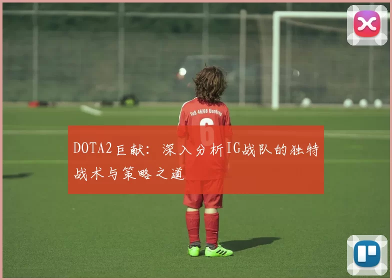 DOTA2巨献：深入分析IG战队的独特战术与策略之道