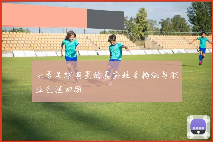 七号足球明星的真实姓名揭秘与职业生涯回顾
