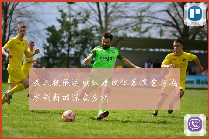 武汉极限运动队进攻体系探索与战术创新的深度分析