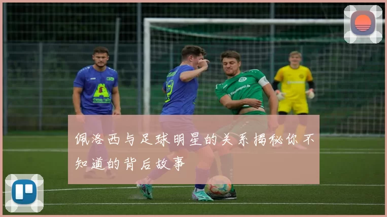 佩洛西与足球明星的关系揭秘你不知道的背后故事