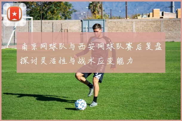 南京网球队与西安网球队赛后复盘探讨灵活性与战术应变能力
