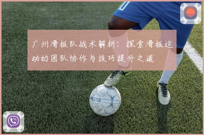 广州滑板队战术解析：探索滑板运动的团队协作与技巧提升之道