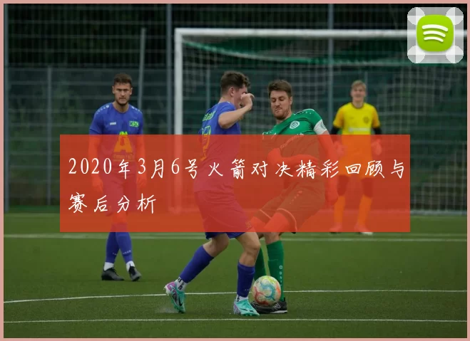 2020年3月6号火箭对决精彩回顾与赛后分析