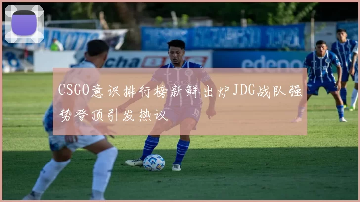 CSGO意识排行榜新鲜出炉JDG战队强势登顶引发热议