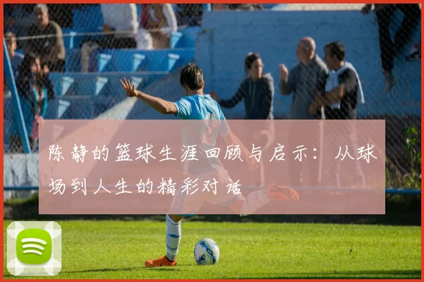 陈静的篮球生涯回顾与启示：从球场到人生的精彩对话