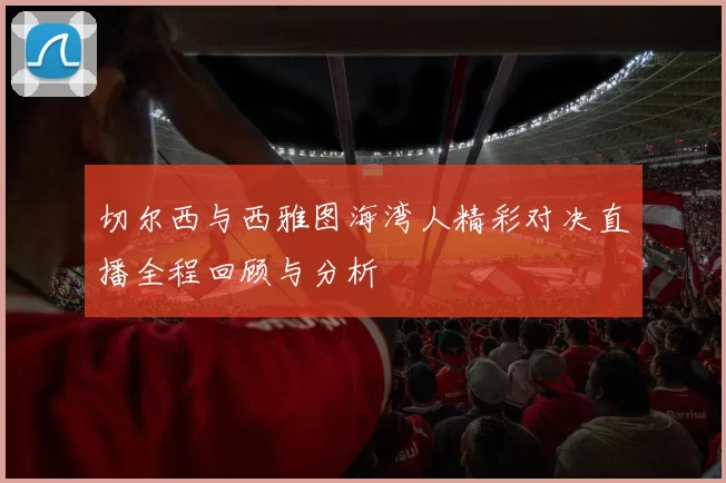 切尔西与西雅图海湾人精彩对决直播全程回顾与分析
