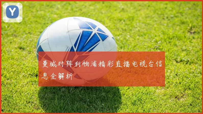 曼城对阵利物浦精彩直播电视台信息全解析