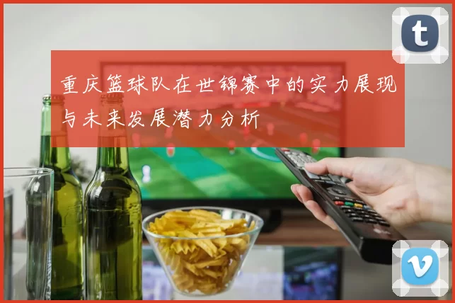 重庆篮球队在世锦赛中的实力展现与未来发展潜力分析