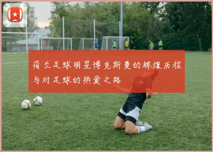荷兰足球明星博克斯曼的辉煌历程与对足球的热爱之路
