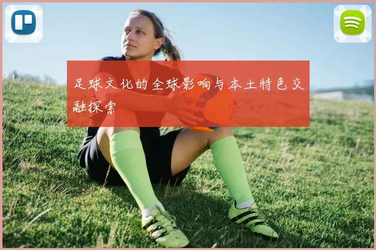足球文化的全球影响与本土特色交融探索