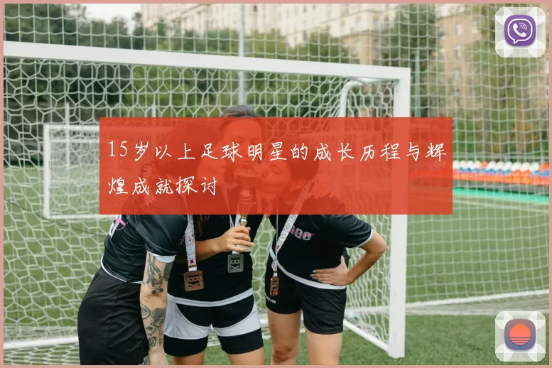 15岁以上足球明星的成长历程与辉煌成就探讨