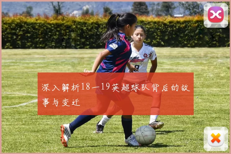 深入解析18一19英超球队背后的故事与变迁