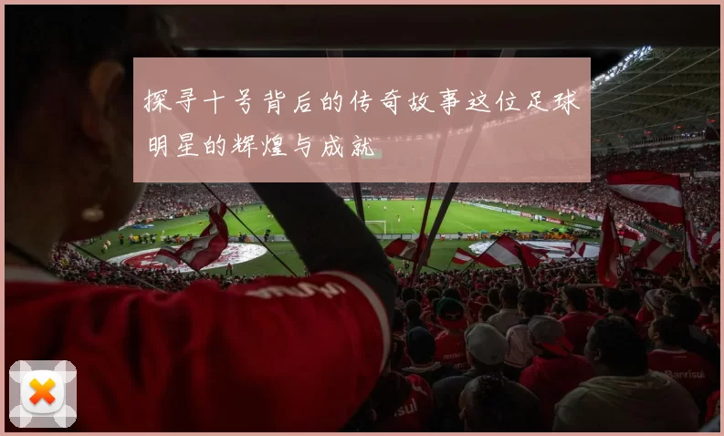 探寻十号背后的传奇故事这位足球明星的辉煌与成就