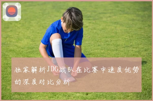 独家解析JDG战队在比赛中速度优势的深度对比分析