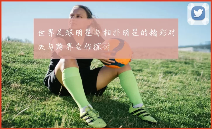 世界足球明星与相扑明星的精彩对决与跨界合作探讨