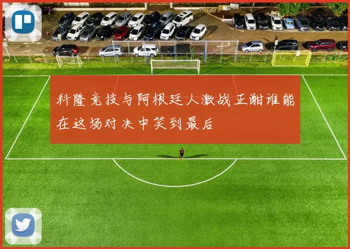 科隆竞技与阿根廷人激战正酣谁能在这场对决中笑到最后