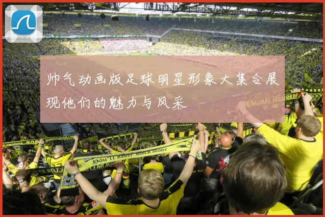 帅气动画版足球明星形象大集合展现他们的魅力与风采