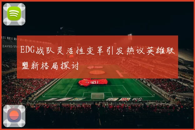 EDG战队灵活性变革引发热议英雄联盟新格局探讨