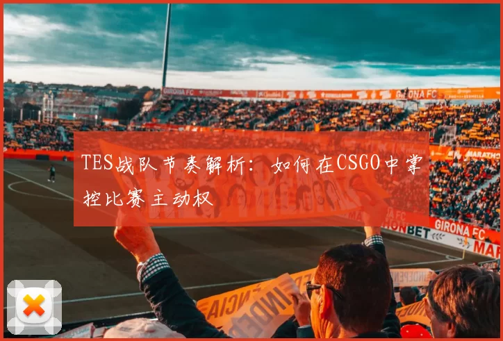 TES战队节奏解析：如何在CSGO中掌控比赛主动权