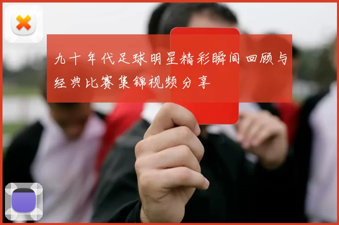 九十年代足球明星精彩瞬间回顾与经典比赛集锦视频分享