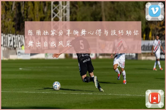 陈丽独家分享街舞心得与技巧助你舞出自我风采
