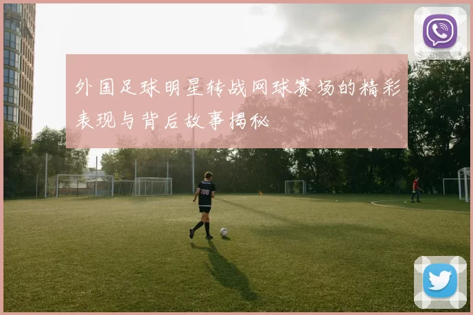 外国足球明星转战网球赛场的精彩表现与背后故事揭秘