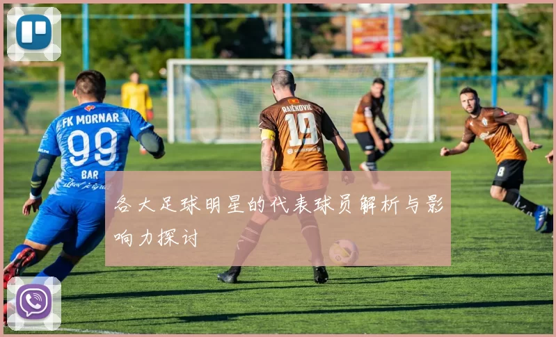 各大足球明星的代表球员解析与影响力探讨