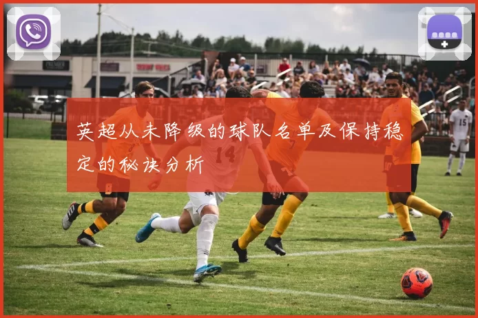 英超从未降级的球队名单及保持稳定的秘诀分析