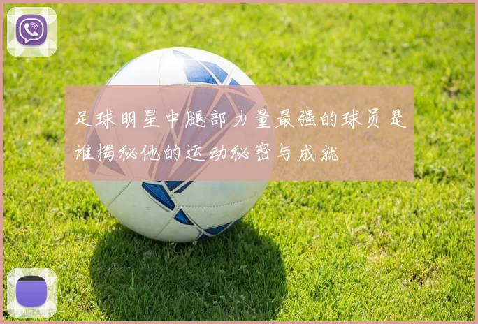 足球明星中腿部力量最强的球员是谁揭秘他的运动秘密与成就