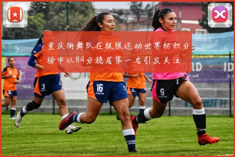 重庆街舞队在极限运动世界杯积分榜中以84分稳居第一名引发关注