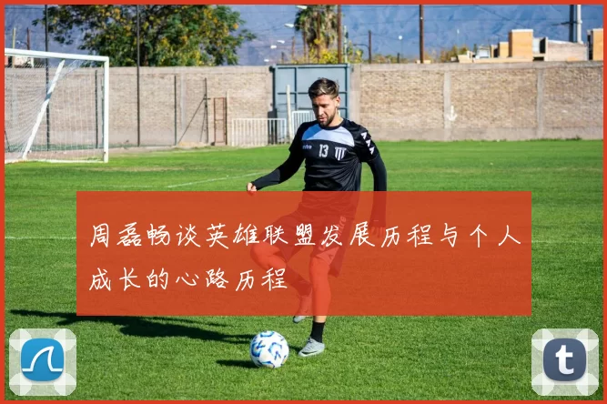 周磊畅谈英雄联盟发展历程与个人成长的心路历程