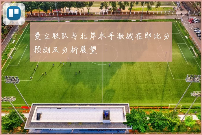 曼立联队与北岸水手激战在即比分预测及分析展望