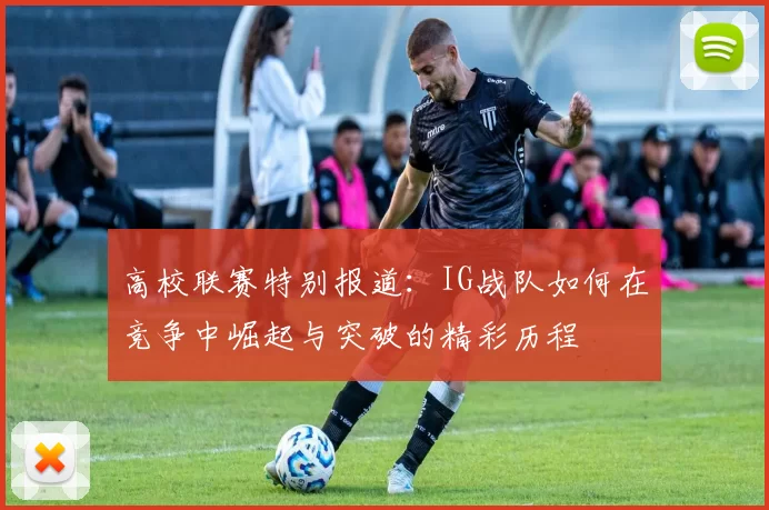 高校联赛特别报道：IG战队如何在竞争中崛起与突破的精彩历程