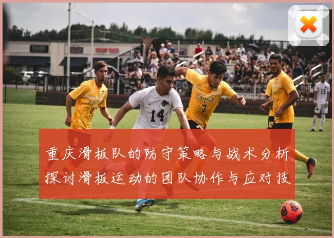 重庆滑板队的防守策略与战术分析探讨滑板运动的团队协作与应对技巧