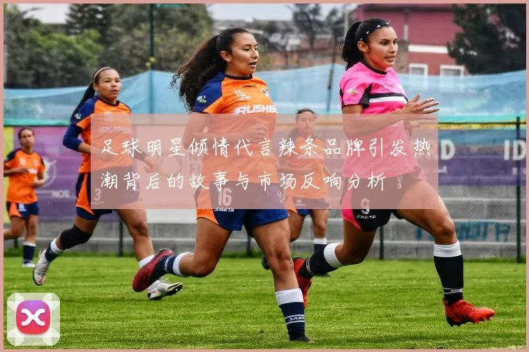 足球明星倾情代言辣条品牌引发热潮背后的故事与市场反响分析