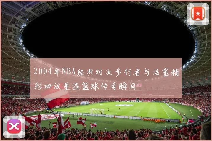 2004年NBA经典对决步行者与活塞精彩回放重温篮球传奇瞬间