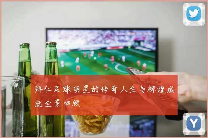 拜仁足球明星的传奇人生与辉煌成就全景回顾