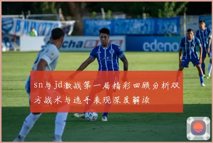 sn与jd激战第一局精彩回顾分析双方战术与选手表现深度解读