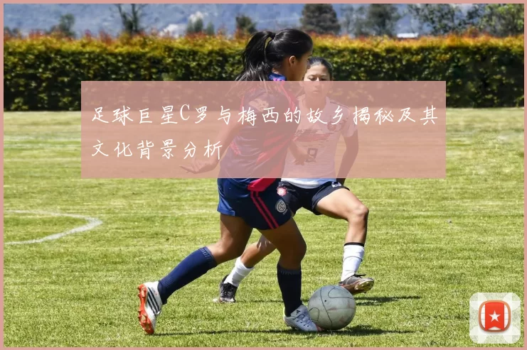 足球巨星C罗与梅西的故乡揭秘及其文化背景分析
