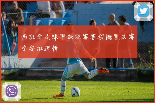 西班牙足球甲级联赛赛程概览及赛季安排逻辑