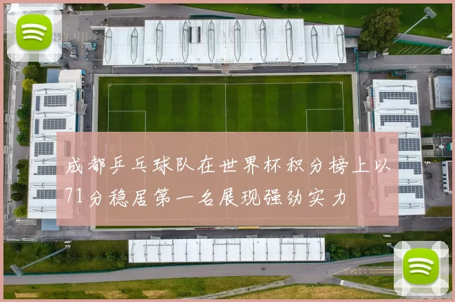 成都乒乓球队在世界杯积分榜上以71分稳居第一名展现强劲实力