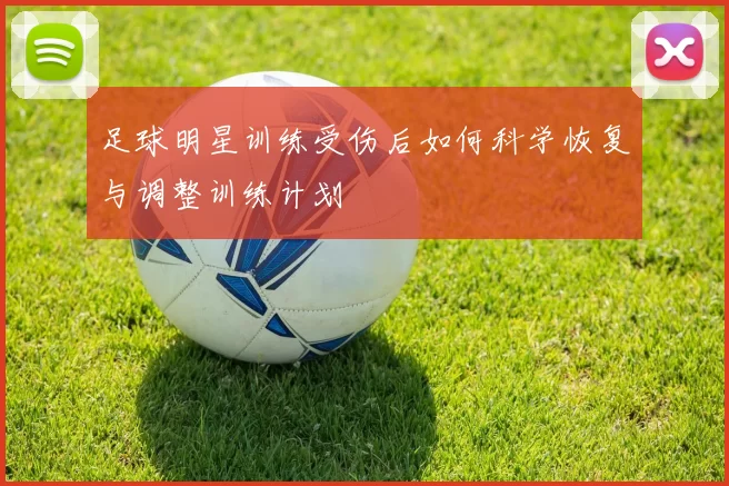 足球明星训练受伤后如何科学恢复与调整训练计划