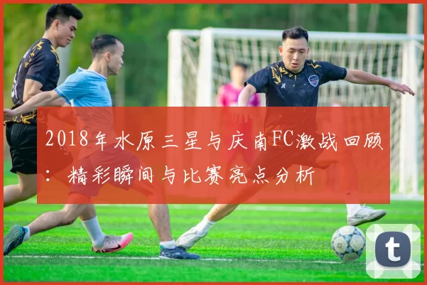 2018年水原三星与庆南FC激战回顾：精彩瞬间与比赛亮点分析