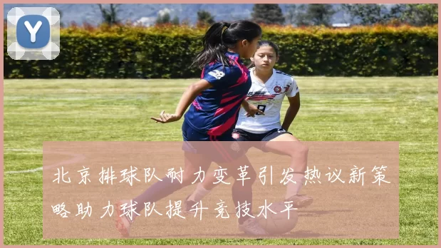 北京排球队耐力变革引发热议新策略助力球队提升竞技水平