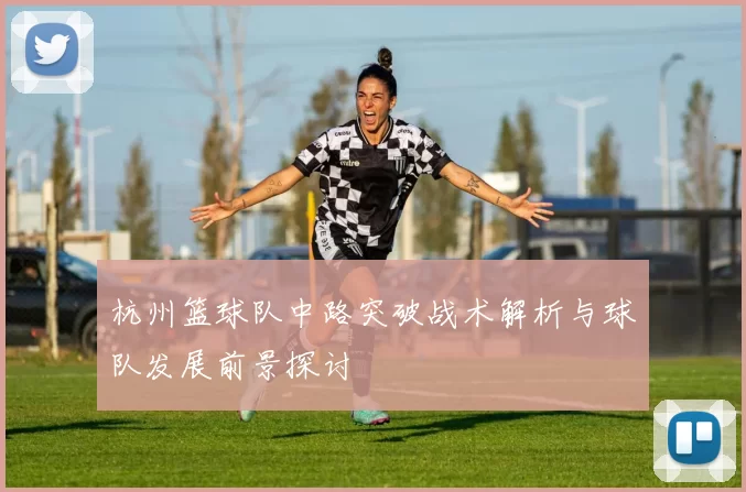 杭州篮球队中路突破战术解析与球队发展前景探讨