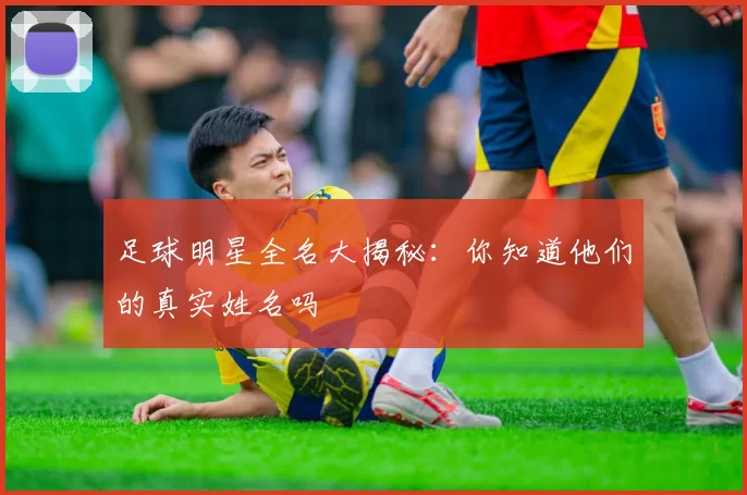 足球明星全名大揭秘：你知道他们的真实姓名吗