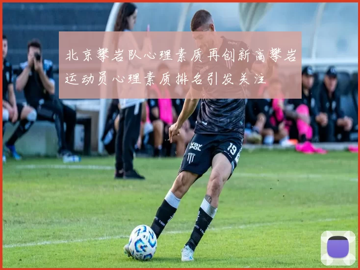 北京攀岩队心理素质再创新高攀岩运动员心理素质排名引发关注