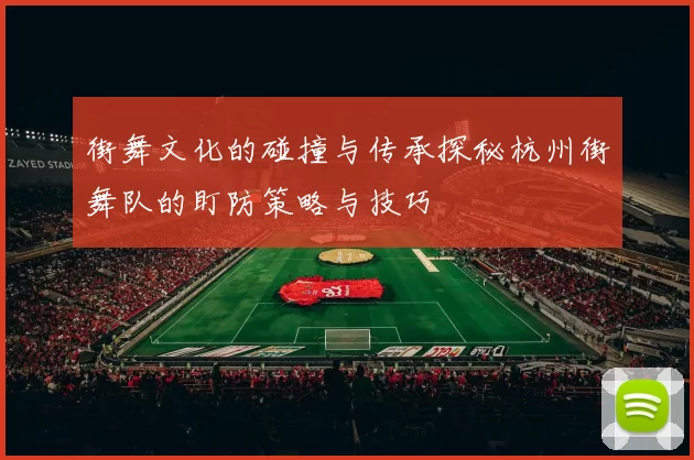 街舞文化的碰撞与传承探秘杭州街舞队的盯防策略与技巧