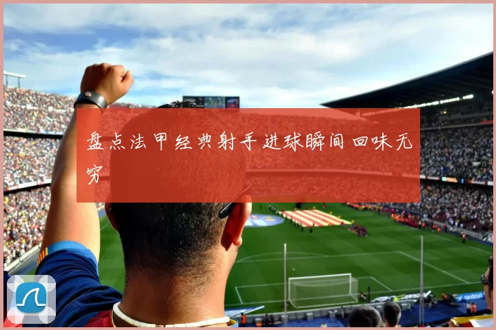 盘点法甲经典射手进球瞬间回味无穷